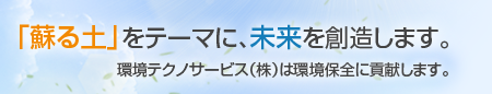 「蘇る土」をテーマに、未来を創造します。環境テクノサービスは環境保全に貢献します。